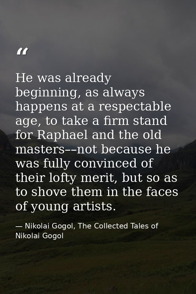 He was already beginning, as always happens at a respectable age, to take a firm stand for Raphael and the old masters–– — Nikolai Gogol, The Collected Tales of Nikolai Gogol