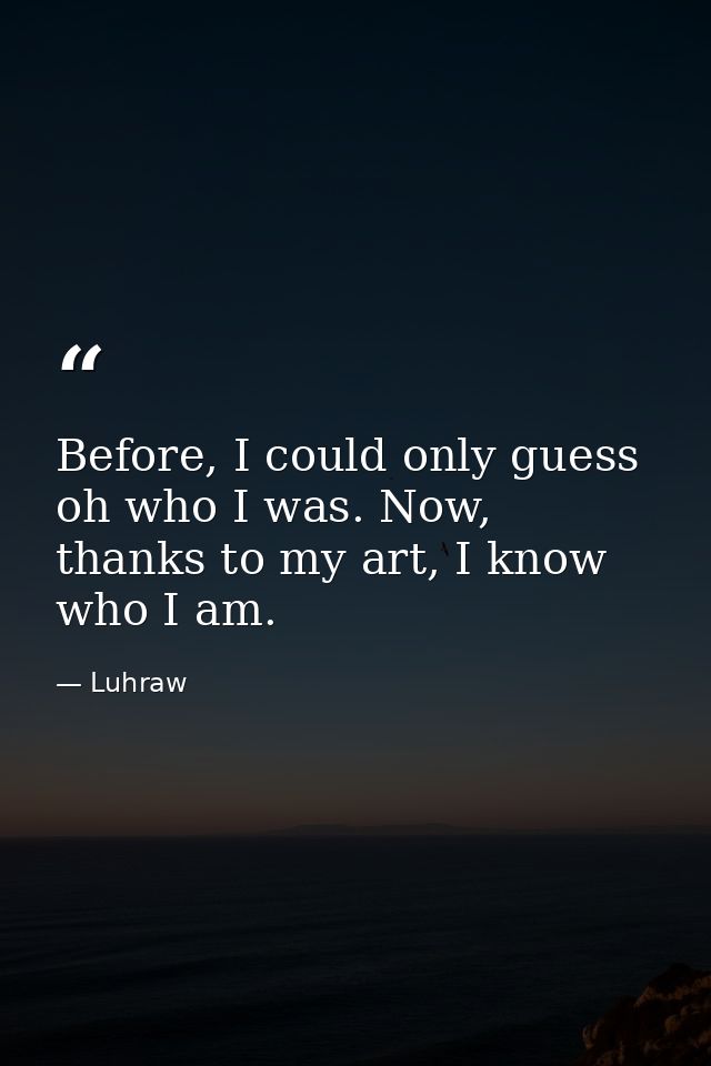 Before, I could only guess oh who I was. Now, thanks to my art, I know who I am. — Luhraw