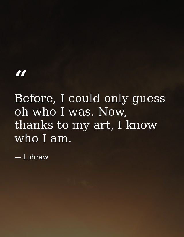 Before, I could only guess oh who I was. Now, thanks to my art, I know who I am. — Luhraw