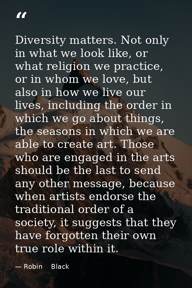 Diversity matters. Not only in what we look like, or what religion we practice, or in whom we love, but also in how we l — Robin    Black