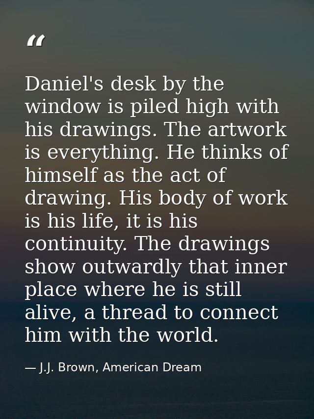 Daniel's desk by the window is piled high with his drawings. The artwork is everything. He thinks of himself as the act  — J.J. Brown, American Dream