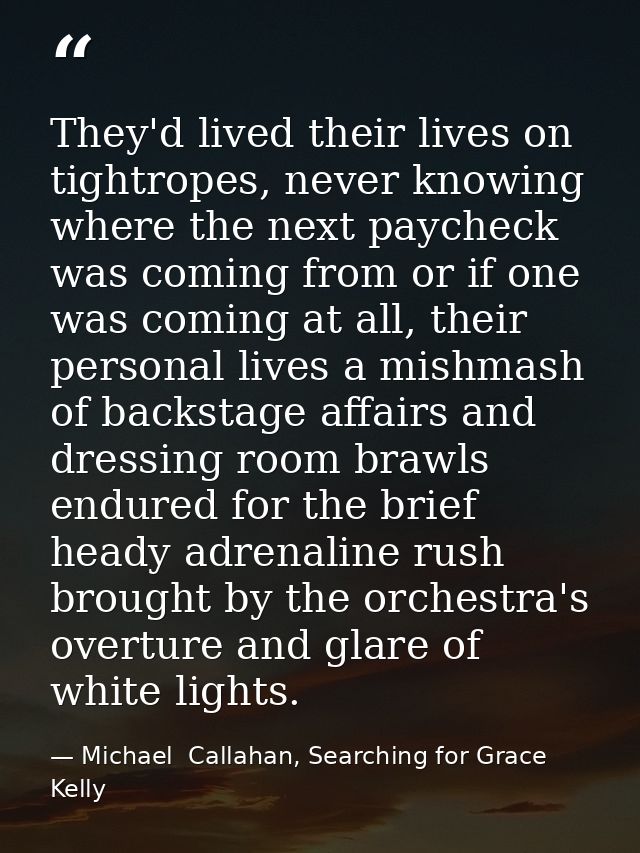 They'd lived their lives on tightropes, never knowing where the next paycheck was coming from or if one was coming at al — Michael  Callahan, Searching for Grace Kelly