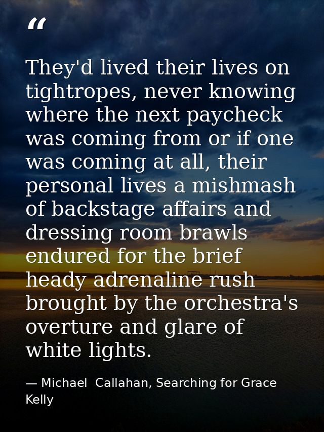 They'd lived their lives on tightropes, never knowing where the next paycheck was coming from or if one was coming at al — Michael  Callahan, Searching for Grace Kelly