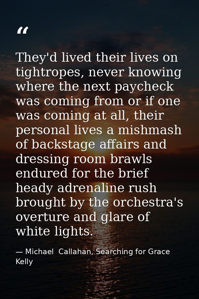 They'd lived their lives on tightropes, never knowing where the next paycheck was coming from or if one was coming at al — Michael  Callahan, Searching for Grace Kelly