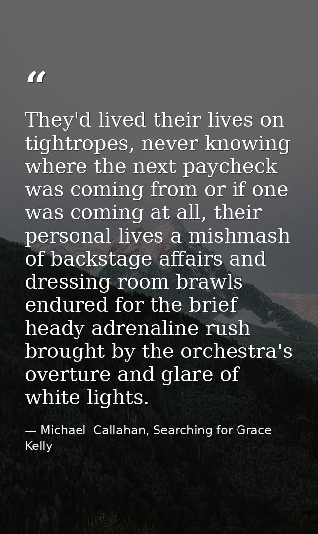 They'd lived their lives on tightropes, never knowing where the next paycheck was coming from or if one was coming at al — Michael  Callahan, Searching for Grace Kelly