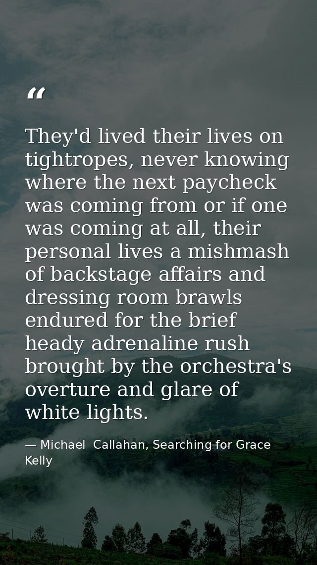 They'd lived their lives on tightropes, never knowing where the next paycheck was coming from or if one was coming at al — Michael  Callahan, Searching for Grace Kelly