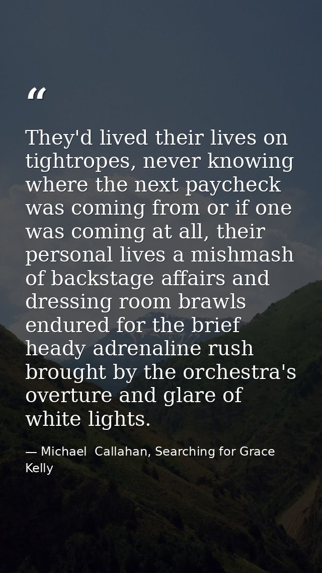 They'd lived their lives on tightropes, never knowing where the next paycheck was coming from or if one was coming at al — Michael  Callahan, Searching for Grace Kelly