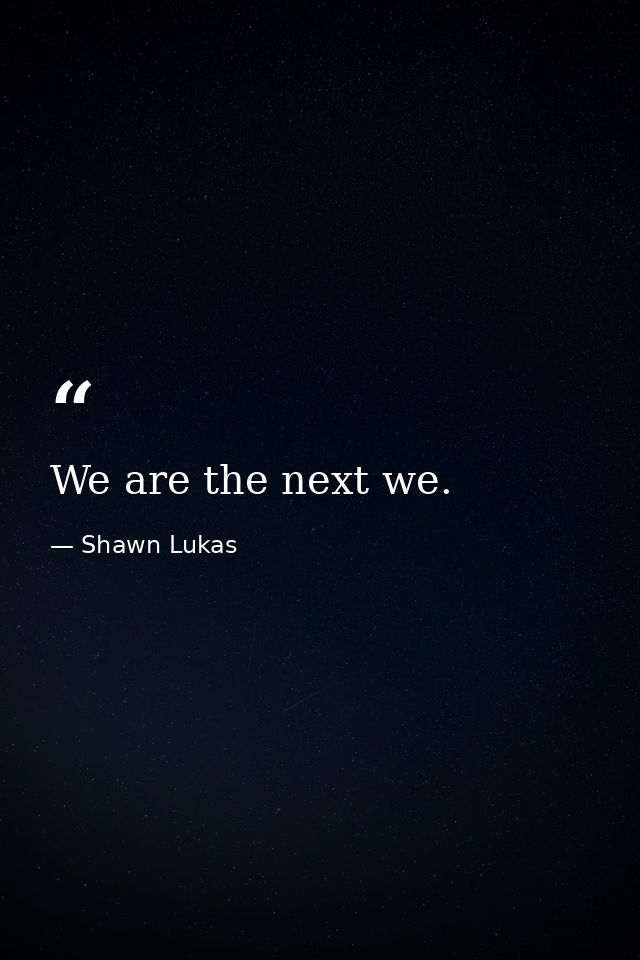 We are the next we. — Shawn Lukas
