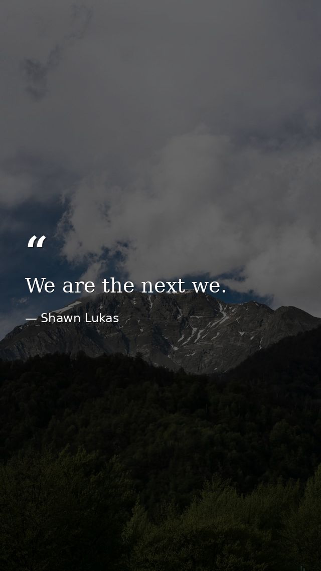 We are the next we. — Shawn Lukas