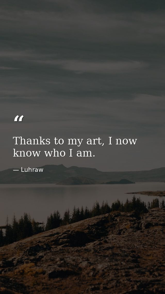 Thanks to my art, I now know who I am. — Luhraw
