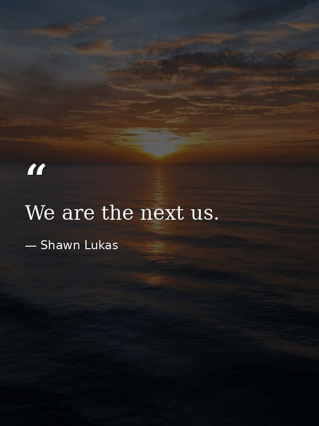 We are the next us. — Shawn Lukas