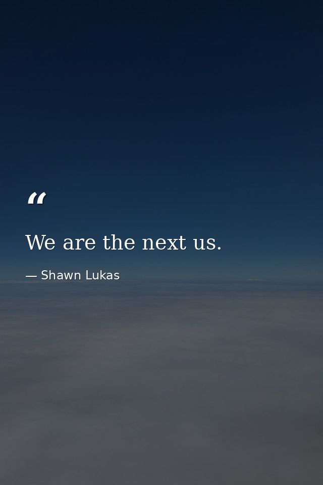 We are the next us. — Shawn Lukas