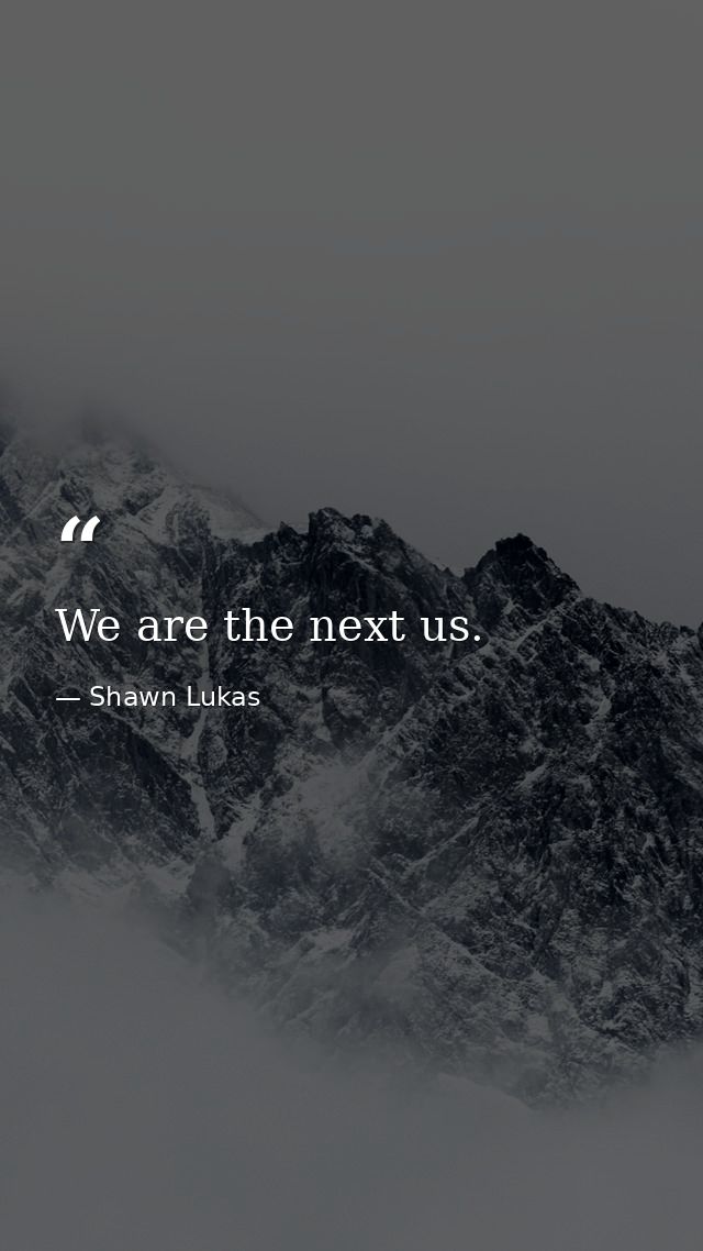 We are the next us. — Shawn Lukas