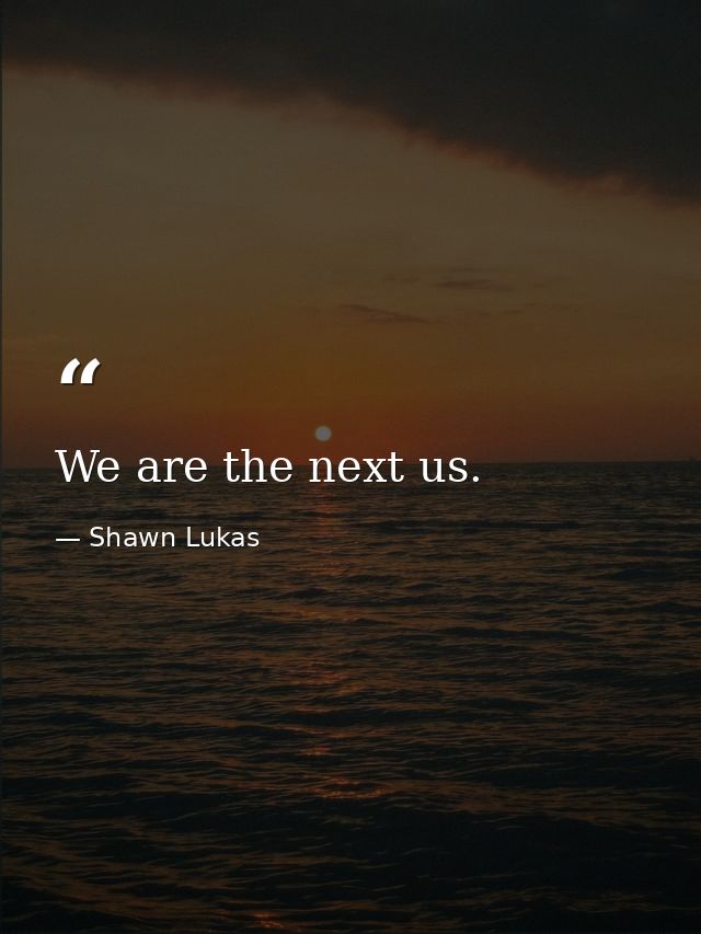 We are the next us. — Shawn Lukas
