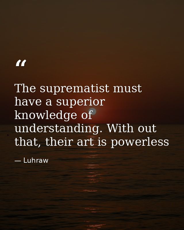 The suprematist must have a superior knowledge of understanding. With out that, their art is powerless — Luhraw