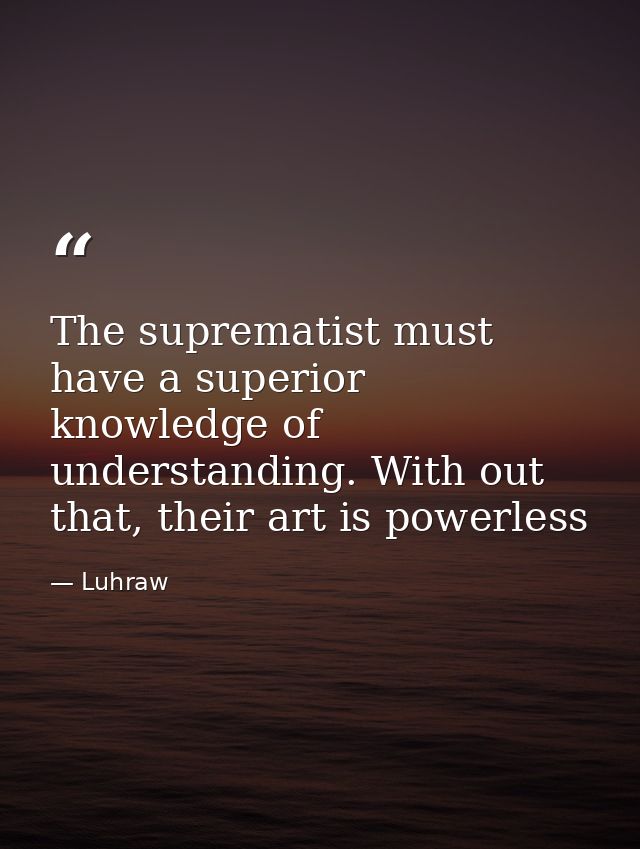 The suprematist must have a superior knowledge of understanding. With out that, their art is powerless — Luhraw