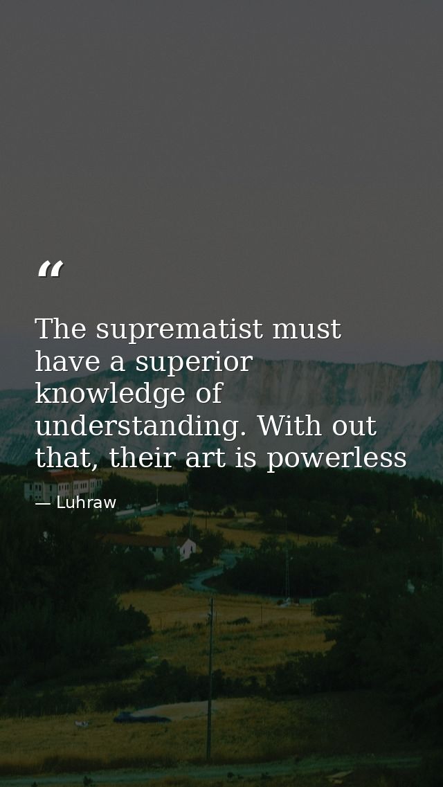 The suprematist must have a superior knowledge of understanding. With out that, their art is powerless — Luhraw