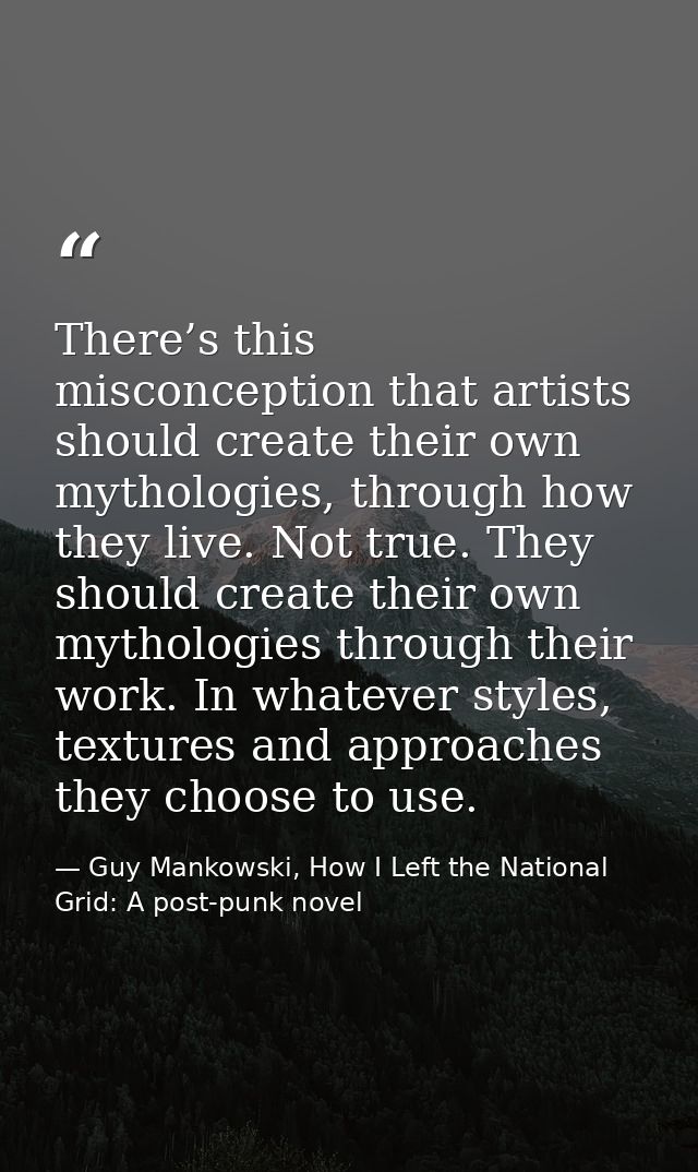 There’s this misconception that artists should create their own mythologies, through how they live. Not true. They shoul — Guy Mankowski, How I Left the National Grid: A post-punk novel