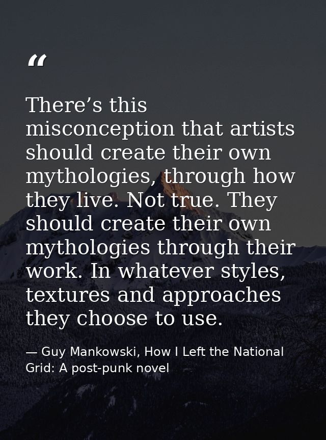 There’s this misconception that artists should create their own mythologies, through how they live. Not true. They shoul — Guy Mankowski, How I Left the National Grid: A post-punk novel