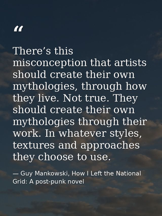 There’s this misconception that artists should create their own mythologies, through how they live. Not true. They shoul — Guy Mankowski, How I Left the National Grid: A post-punk novel