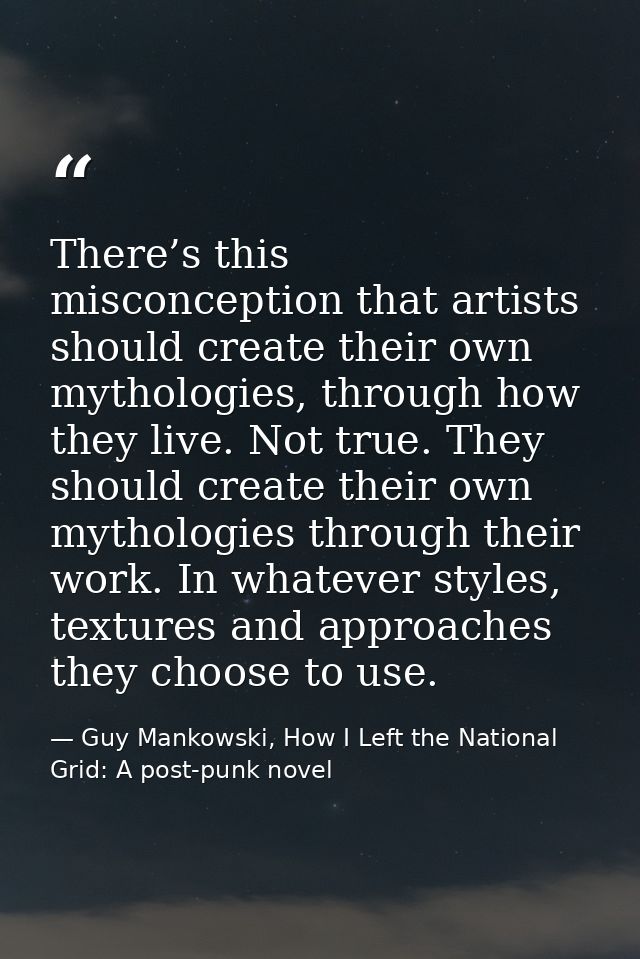 There’s this misconception that artists should create their own mythologies, through how they live. Not true. They shoul — Guy Mankowski, How I Left the National Grid: A post-punk novel