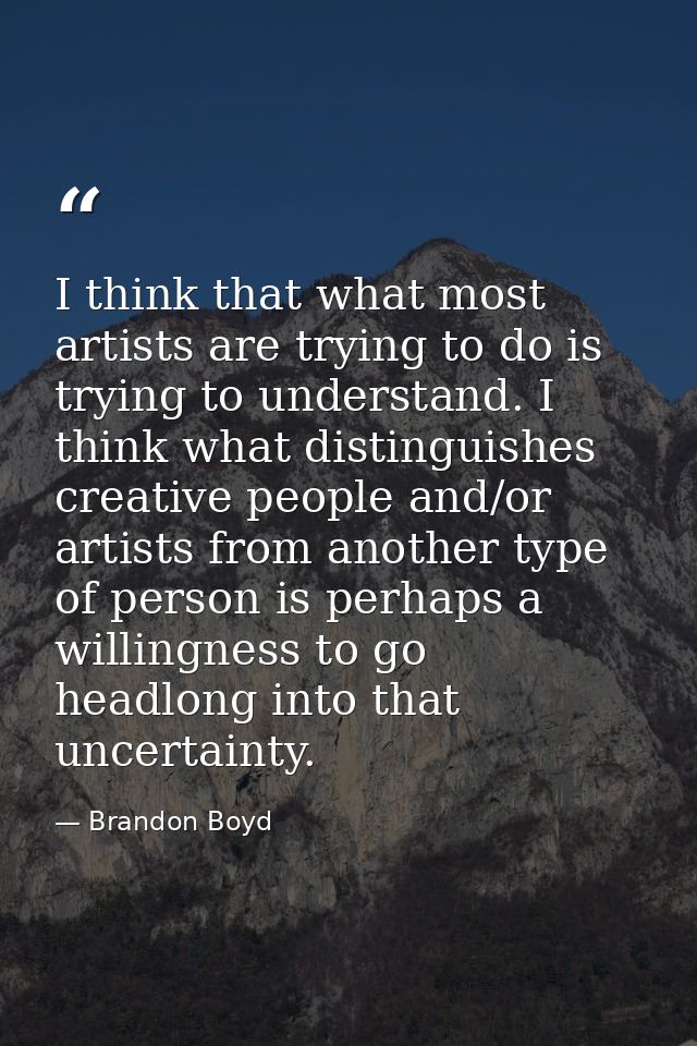 I think that what most artists are trying to do is trying to understand. I think what distinguishes creative people and/ — Brandon Boyd