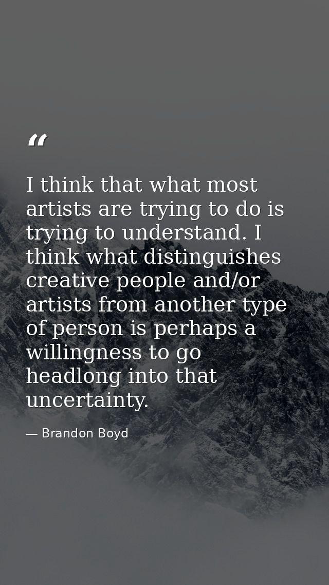 I think that what most artists are trying to do is trying to understand. I think what distinguishes creative people and/ — Brandon Boyd