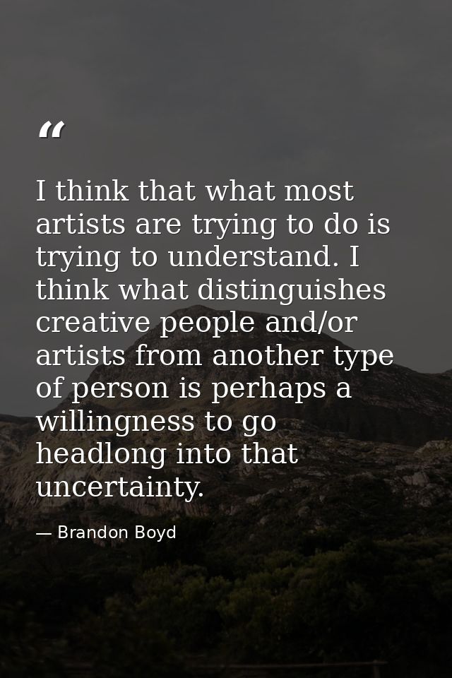I think that what most artists are trying to do is trying to understand. I think what distinguishes creative people and/ — Brandon Boyd
