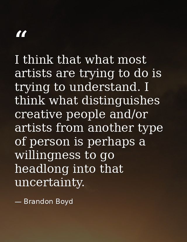 I think that what most artists are trying to do is trying to understand. I think what distinguishes creative people and/ — Brandon Boyd