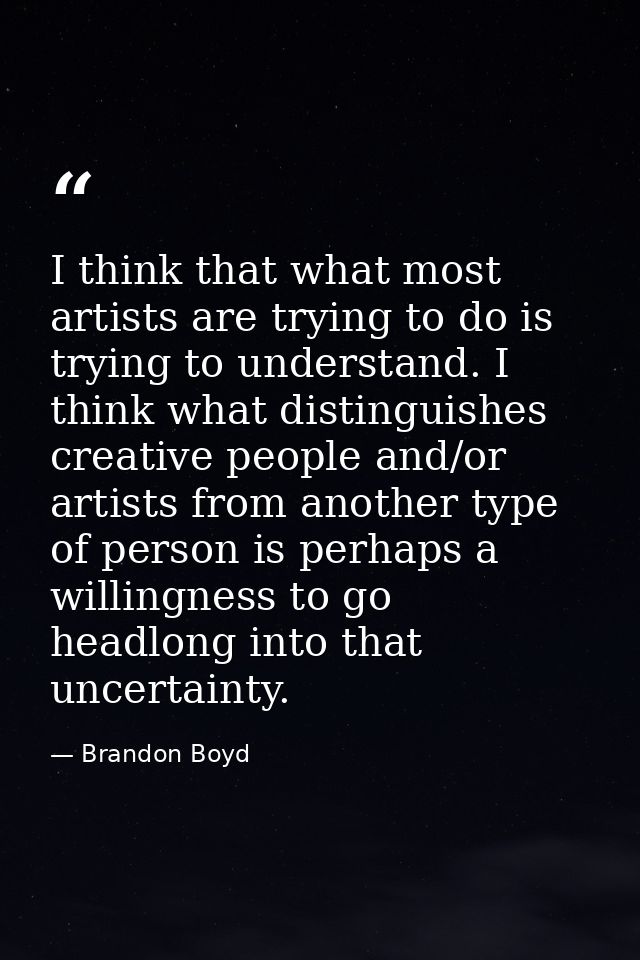 I think that what most artists are trying to do is trying to understand. I think what distinguishes creative people and/ — Brandon Boyd