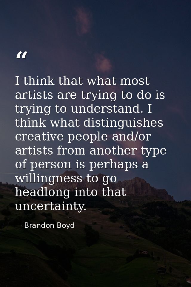 I think that what most artists are trying to do is trying to understand. I think what distinguishes creative people and/ — Brandon Boyd