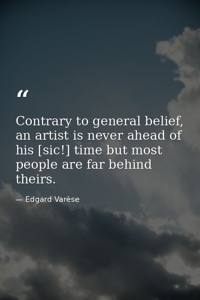 Contrary to general belief, an artist is never ahead of his [sic!] time but most people are far behind theirs. — Edgard Varèse
