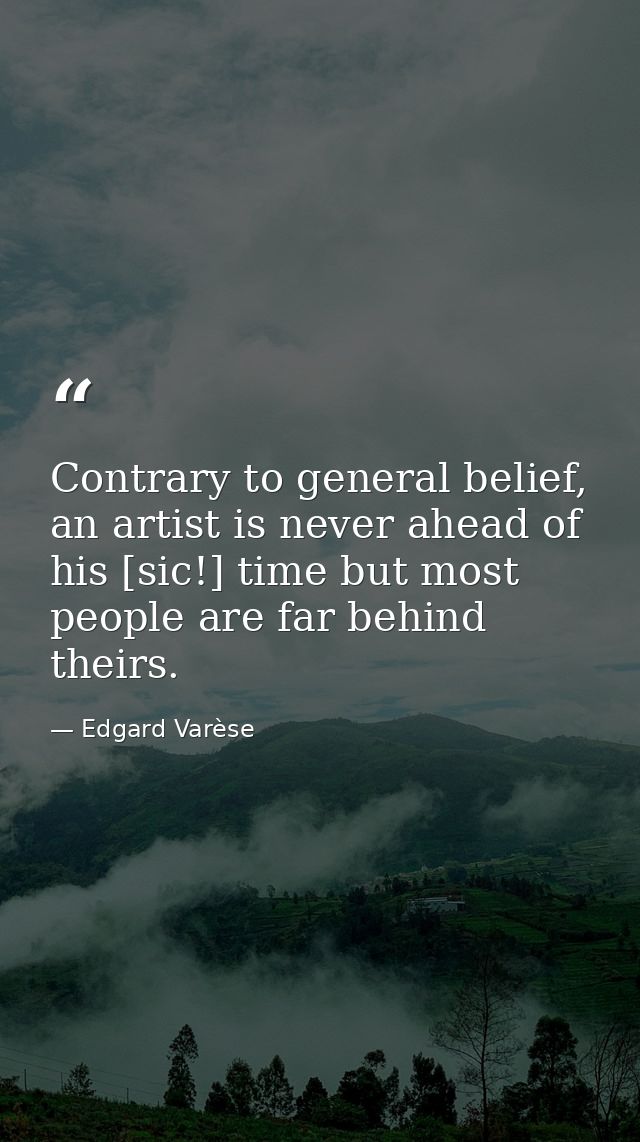 Contrary to general belief, an artist is never ahead of his [sic!] time but most people are far behind theirs. — Edgard Varèse