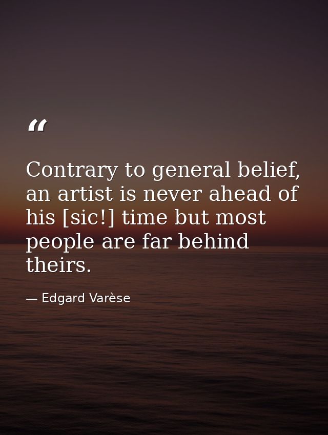 Contrary to general belief, an artist is never ahead of his [sic!] time but most people are far behind theirs. — Edgard Varèse