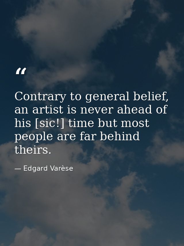Contrary to general belief, an artist is never ahead of his [sic!] time but most people are far behind theirs. — Edgard Varèse