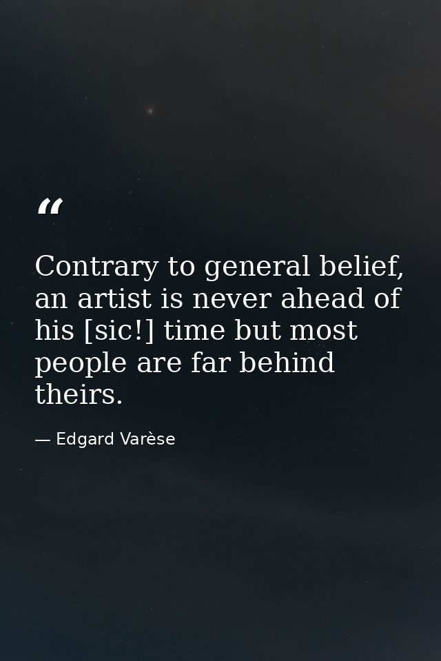 Contrary to general belief, an artist is never ahead of his [sic!] time but most people are far behind theirs. — Edgard Varèse