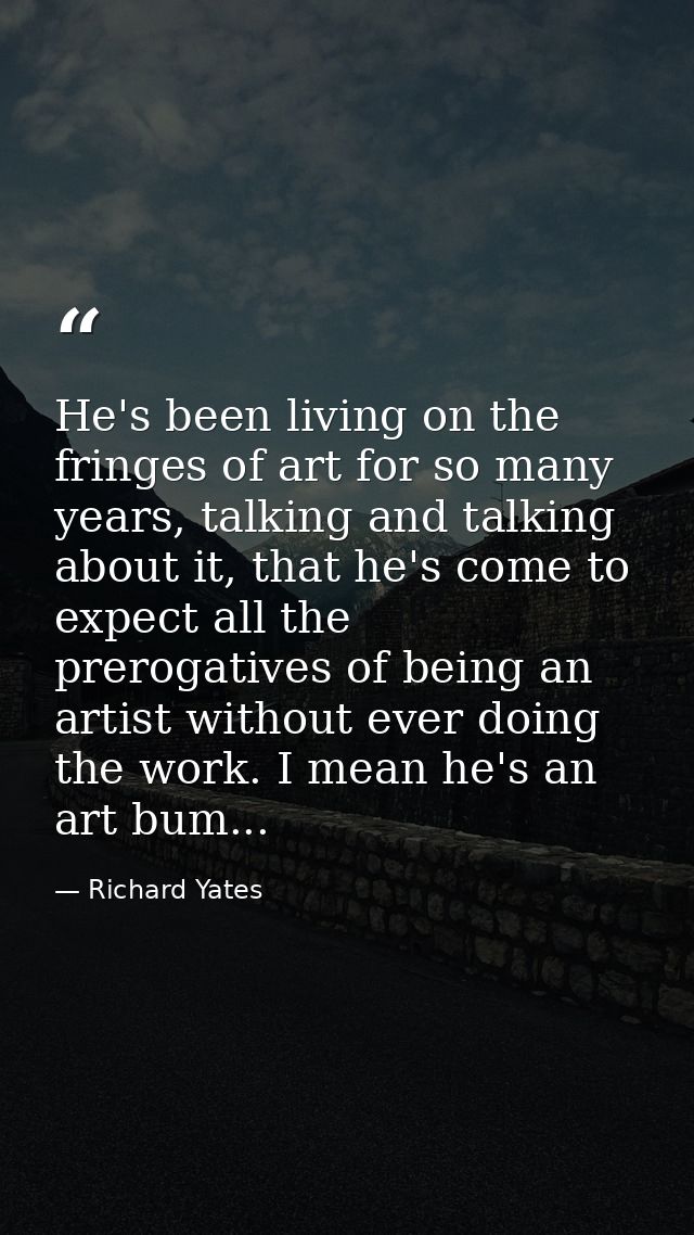 He's been living on the fringes of art for so many years, talking and talking about it, that he's come to expect all the — Richard Yates