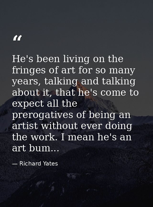 He's been living on the fringes of art for so many years, talking and talking about it, that he's come to expect all the — Richard Yates