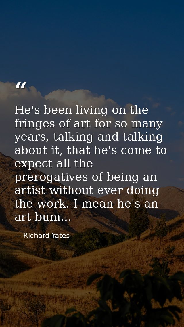 He's been living on the fringes of art for so many years, talking and talking about it, that he's come to expect all the — Richard Yates