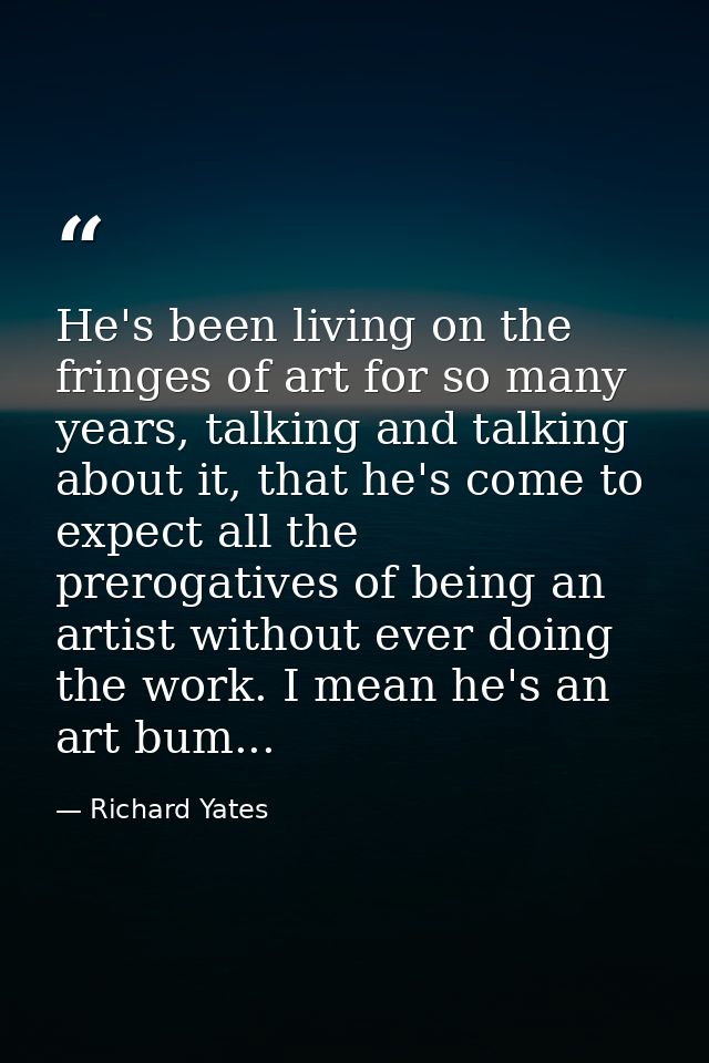 He's been living on the fringes of art for so many years, talking and talking about it, that he's come to expect all the — Richard Yates
