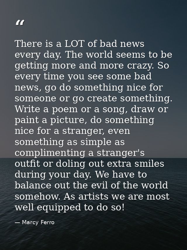 There is a LOT of bad news every day. The world seems to be getting more and more crazy. So every time you see some bad  — Marcy Ferro