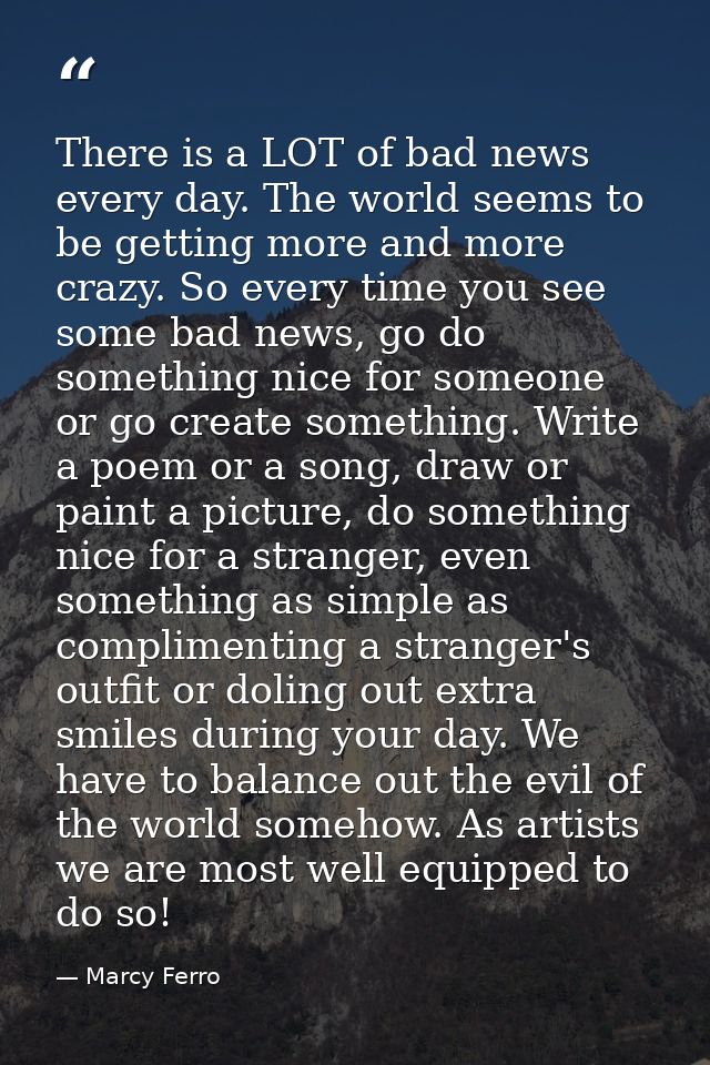 There is a LOT of bad news every day. The world seems to be getting more and more crazy. So every time you see some bad  — Marcy Ferro