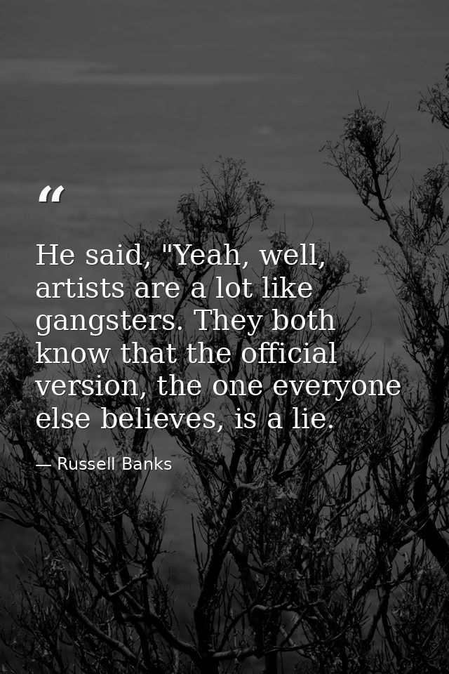 He said, "Yeah, well, artists are a lot like gangsters. They both know that the official version, the one everyone else  — Russell Banks