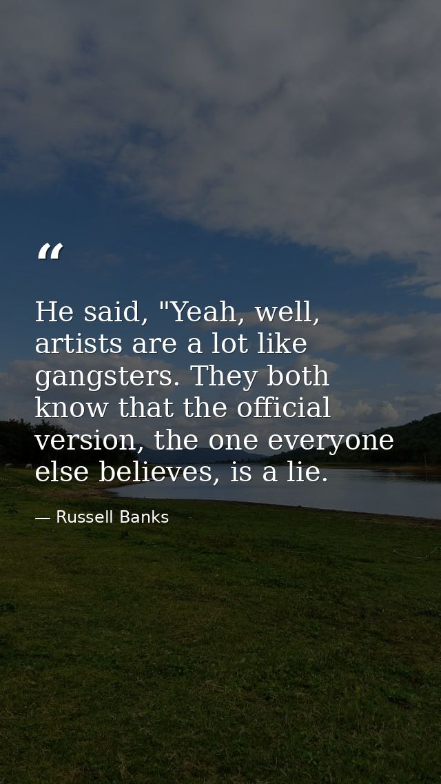 He said, "Yeah, well, artists are a lot like gangsters. They both know that the official version, the one everyone else  — Russell Banks