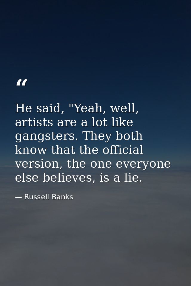 He said, "Yeah, well, artists are a lot like gangsters. They both know that the official version, the one everyone else  — Russell Banks