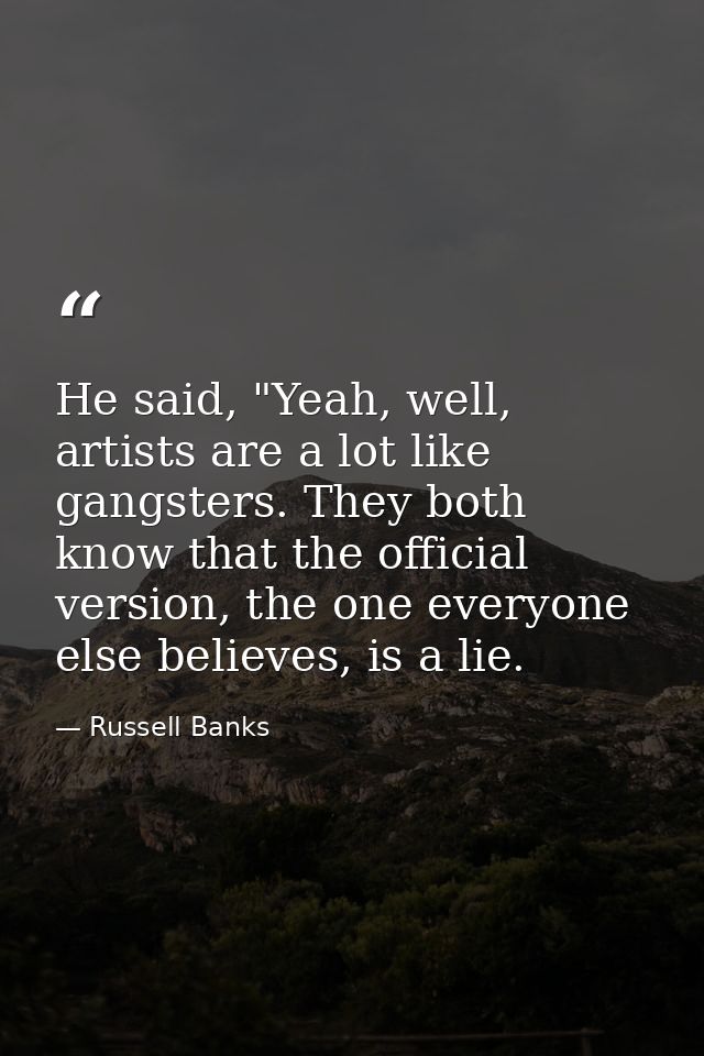 He said, "Yeah, well, artists are a lot like gangsters. They both know that the official version, the one everyone else  — Russell Banks