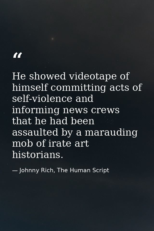 He showed videotape of himself committing acts of self-violence and informing news crews that he had been assaulted by a — Johnny Rich, The Human Script