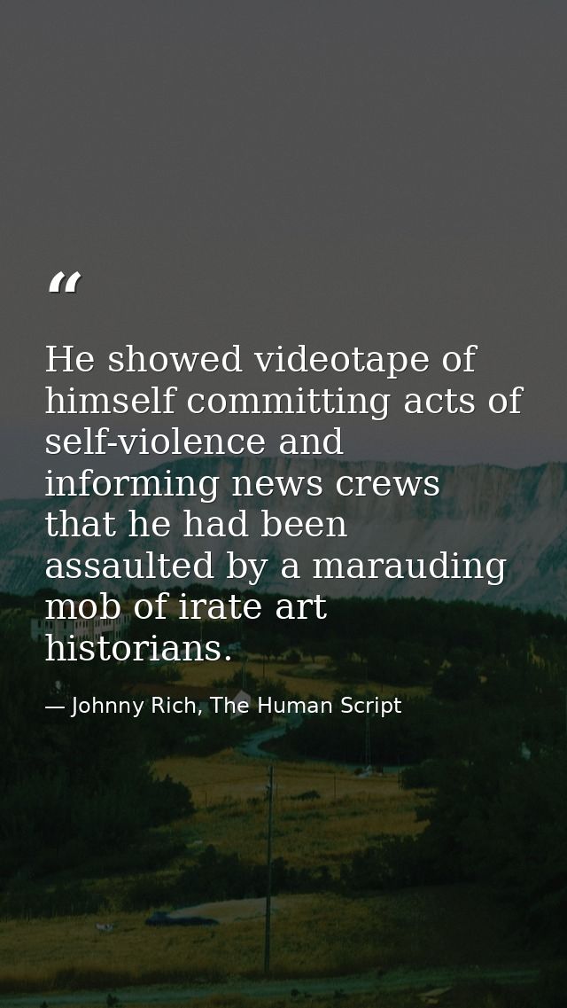 He showed videotape of himself committing acts of self-violence and informing news crews that he had been assaulted by a — Johnny Rich, The Human Script