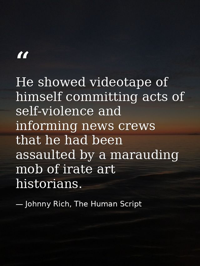 He showed videotape of himself committing acts of self-violence and informing news crews that he had been assaulted by a — Johnny Rich, The Human Script