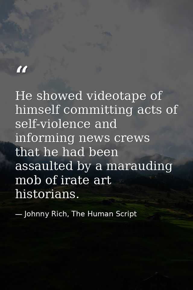 He showed videotape of himself committing acts of self-violence and informing news crews that he had been assaulted by a — Johnny Rich, The Human Script